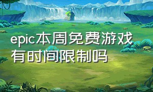 epic本周免费游戏有时间限制吗（epic每周免费游戏时间）