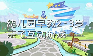 幼儿园早教2-3岁亲子互动游戏（2-3岁亲子早教互动游戏）