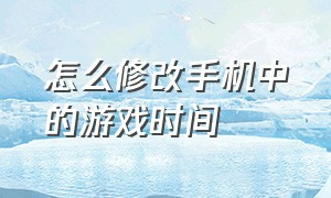 怎么修改手机中的游戏时间（怎么修改手机的地理位置）