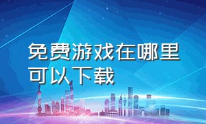 免费游戏在哪里可以下载（各平台的免费游戏哪里下载）