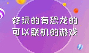 好玩的有恐龙的可以联机的游戏（适合双人联机的恐龙游戏）