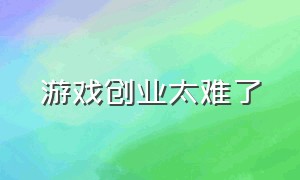 游戏创业太难了（游戏行业到底怎么创业）