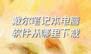 戴尔笔记本电脑软件从哪里下载