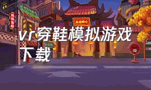 vr穿鞋模拟游戏下载（vr游戏模拟小人怎么下载）