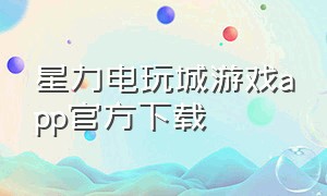 星力电玩城游戏app官方下载（电玩城app下载无限金币）