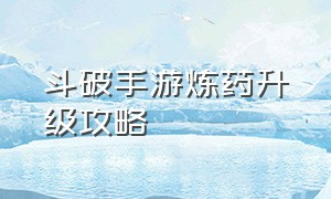 斗破手游炼药升级攻略（斗破手游炼药升级攻略大全）