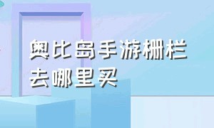 奥比岛手游栅栏去哪里买（奥比岛手游12件物品在哪）