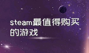 steam最值得购买的游戏（steam最值得购买的游戏）