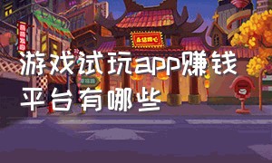 游戏试玩app赚钱平台有哪些（试玩游戏赚钱app排行榜最新）