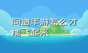 问道手游怎么才能飞起来（问道手游渠道服代理怎么做）