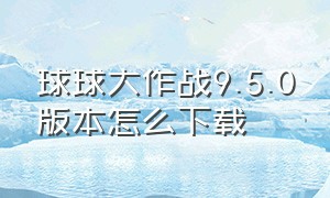 球球大作战9.5.0版本怎么下载