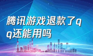 腾讯游戏退款了QQ还能用吗