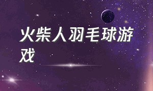 火柴人羽毛球游戏（童年经典游戏火柴人羽毛球）