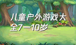 儿童户外游戏大全7一10岁（儿童户外游戏大全7-11岁）