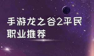 手游龙之谷2平民职业推荐