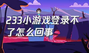 233小游戏登录不了怎么回事