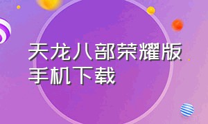 天龙八部荣耀版手机下载（天龙八部荣耀版下载官方正版）