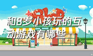 和8岁小孩玩的互动游戏有哪些（适合9-12岁孩子玩的互动游戏）