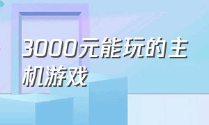 3000元能玩的主机游戏（3千块钱的主机能玩什么游戏）