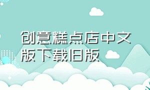 创意糕点店中文版下载旧版（创意蛋糕店修改版下载）