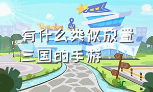 有什么类似放置三国的手游