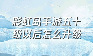 彩虹岛手游五十级以后怎么升级