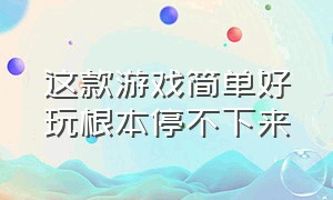 这款游戏简单好玩根本停不下来