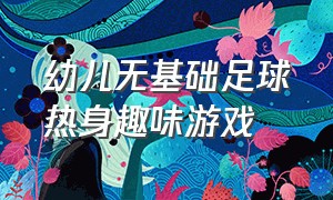 幼儿无基础足球热身趣味游戏