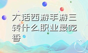 大话西游手游三转什么职业最吃香