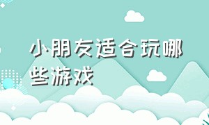 小朋友适合玩哪些游戏（小朋友适合玩哪些游戏软件）