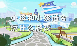 小孩和小孩适合玩什么游戏