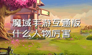 魔域手游互通版什么人物厉害