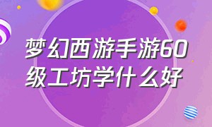 梦幻西游手游60级工坊学什么好（梦幻西游手游平民工坊要不要学）