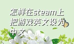 怎样在steam上把游戏英文设为中文