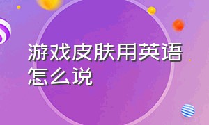 游戏皮肤用英语怎么说