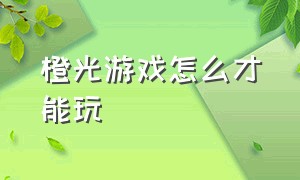 橙光游戏怎么才能玩（橙光游戏怎么制作）