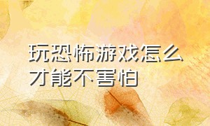 玩恐怖游戏怎么才能不害怕