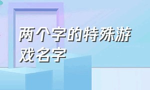 两个字的特殊游戏名字（两字有特色的游戏名字大全）