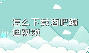 怎么下载酒吧蹦迪视频