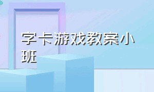 字卡游戏教案小班（幼儿园大班认识字卡游戏教案）