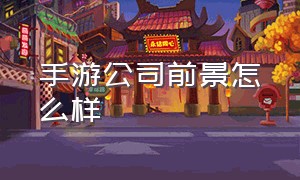 手游公司前景怎么样