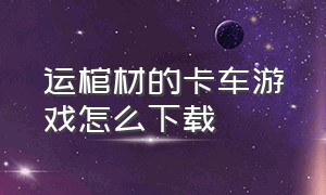 运棺材的卡车游戏怎么下载