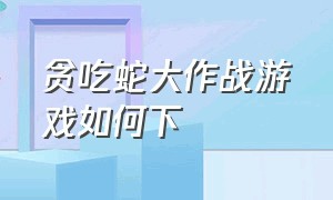 贪吃蛇大作战游戏如何下（贪吃蛇大作战游戏）