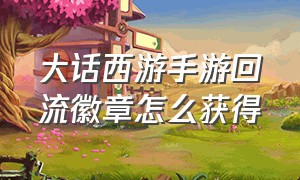 大话西游手游回流徽章怎么获得