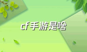 cf手游是啥（cf手游是什么游戏怎么下载）