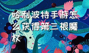 哈利波特手游怎么获得第三根魔杖