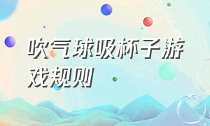 吹气球吸杯子游戏规则（吹气球传递纸杯的游戏规则）