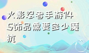 火影忍者手游145饰品需要多少魔抗