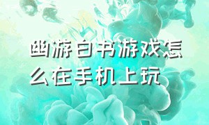 幽游白书游戏怎么在手机上玩