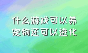 什么游戏可以养宠物还可以进化